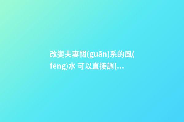 改變夫妻關(guān)系的風(fēng)水 可以直接調(diào)整床頭嗎